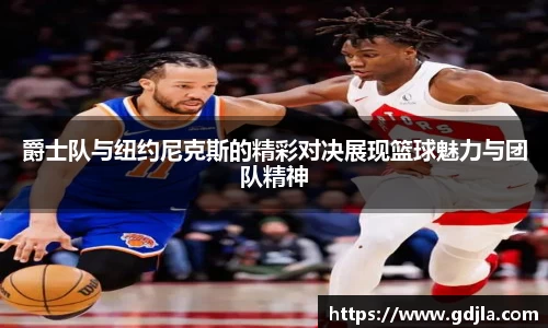 爵士队与纽约尼克斯的精彩对决展现篮球魅力与团队精神