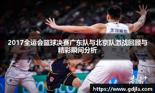 2017全运会篮球决赛广东队与北京队激战回顾与精彩瞬间分析