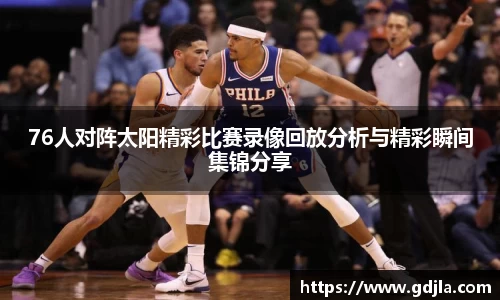 76人对阵太阳精彩比赛录像回放分析与精彩瞬间集锦分享