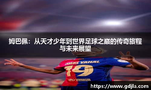 球盟会姆巴佩：从天才少年到世界足球之巅的传奇旅程与未来展望